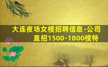 大连夜场女模招聘信息-公司直招1500-1800模特