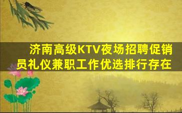 济南高级KTV夜场招聘促销员礼仪兼职工作优选排行存在