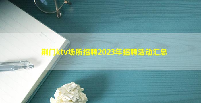 荆门ktv场所招聘2023年招聘活动汇总