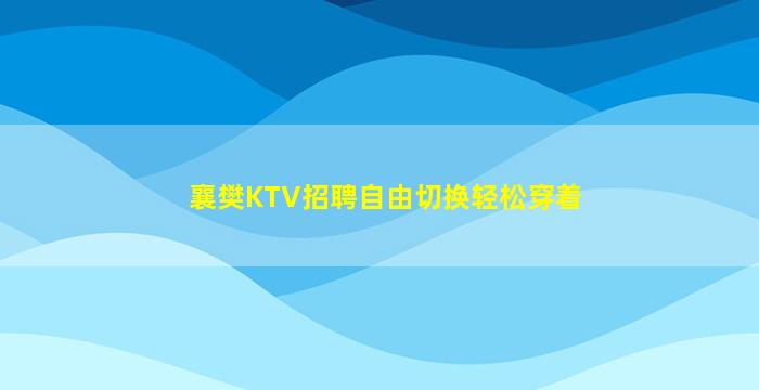 襄樊KTV招聘自由切换轻松穿着